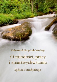 Edward Guziakiewicz, O młodości, pracy i zmartwychwstaniu